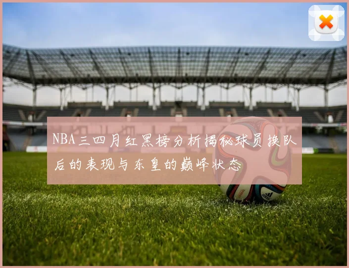 NBA三四月红黑榜分析揭秘球员换队后的表现与东皇的巅峰状态