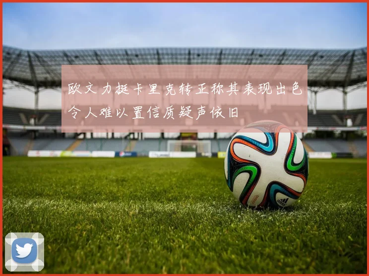 欧文力挺卡里克转正称其表现出色令人难以置信质疑声依旧