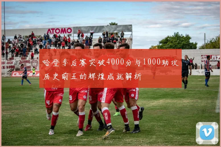 哈登季后赛突破4000分与1000助攻历史前五的辉煌成就解析