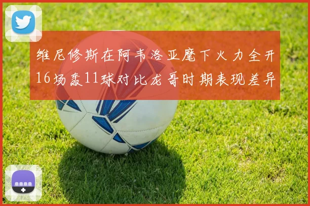 维尼修斯在阿韦洛亚麾下火力全开16场轰11球对比龙哥时期表现差异明显