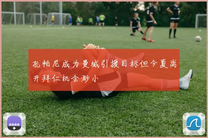 孔帕尼成为曼城引援目标但今夏离开拜仁机会渺小