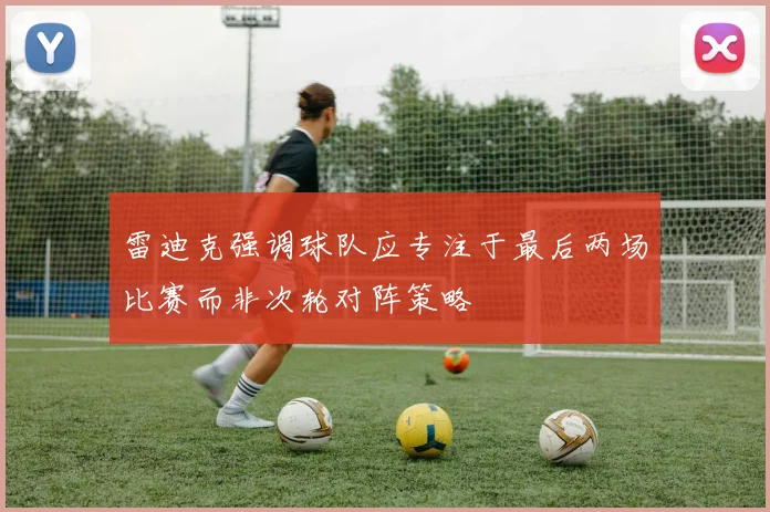 雷迪克强调球队应专注于最后两场比赛而非次轮对阵策略