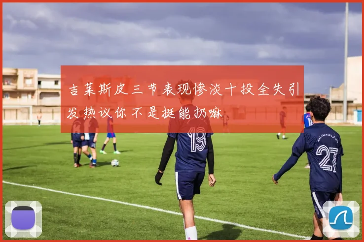 吉莱斯皮三节表现惨淡十投全失引发热议你不是挺能扔嘛