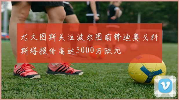 尤文图斯关注波尔图前锋迪奥戈科斯塔报价高达5000万欧元