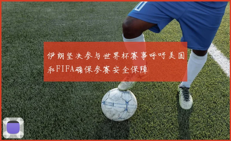 伊朗坚决参与世界杯赛事呼吁美国和FIFA确保参赛安全保障