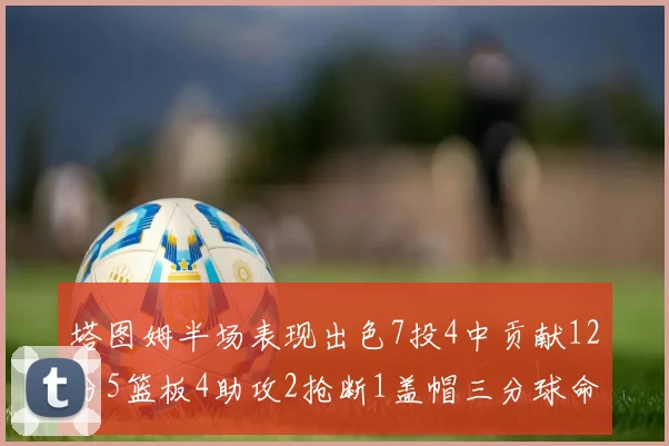 塔图姆半场表现出色7投4中贡献12分5篮板4助攻2抢断1盖帽三分球命中率高效